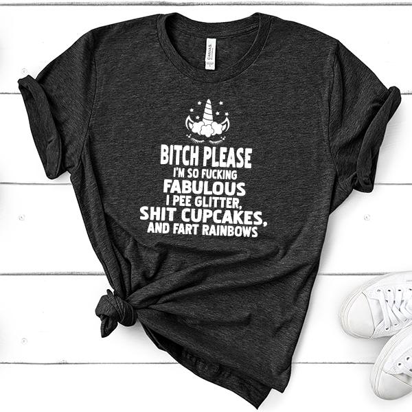 Bitch Please I&#39;m So Fucking Fabulous I Pee Glitter Shit Cupcakes And Fart Rainbows - Short Sleeve Tee Shirt