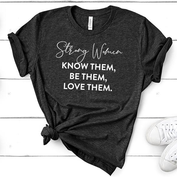 Strong Women Know Them, Be Them, Love Them - Short Sleeve Tee Shirt