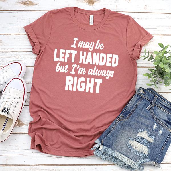 I May Be Left Handed But I'm Always Right - Short Sleeve Tee Shirt