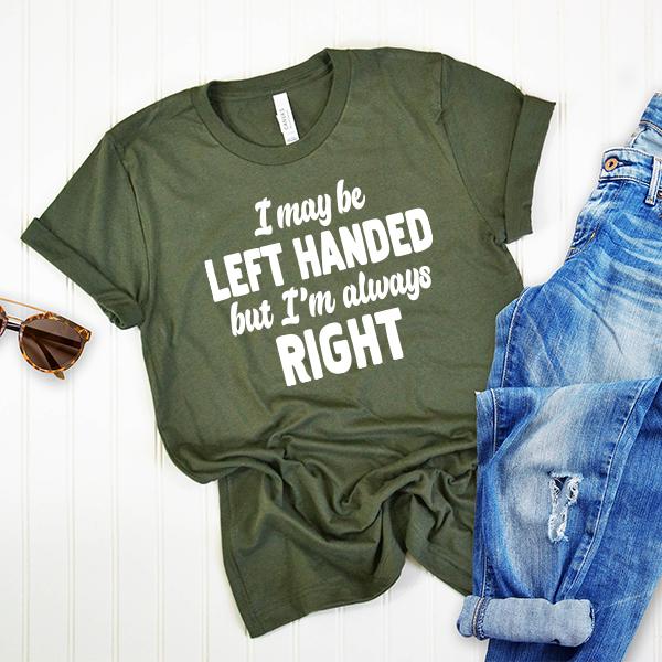 I May Be Left Handed But I'm Always Right - Short Sleeve Tee Shirt
