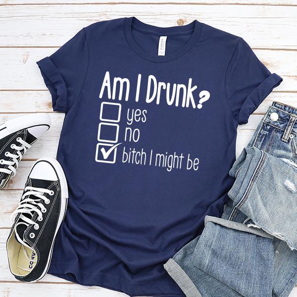 Am I Drunk Yes, No, Bitch I Might Be - Short Sleeve Tee Shirt