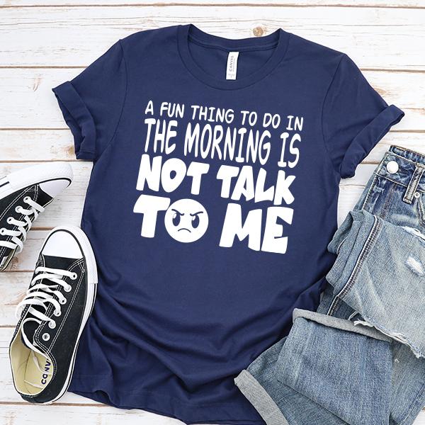 A Fun Thing To Do In The Morning Is Not Talk To Me - Short Sleeve Tee Shirt