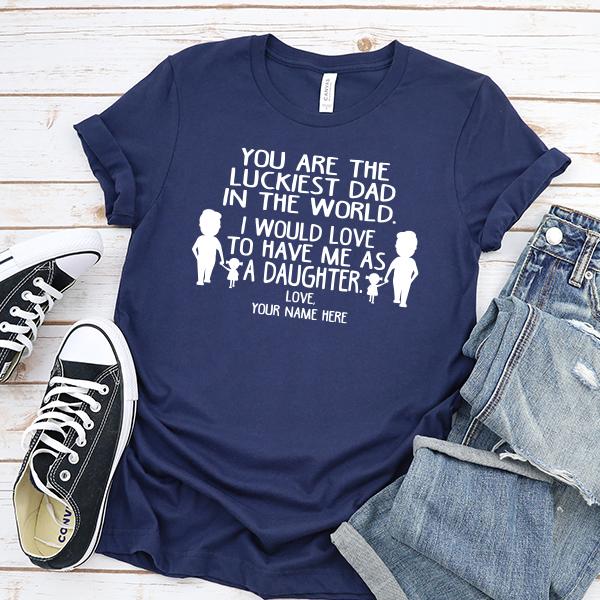 You Are The Luckiest Dad in The World. I Would Love to Have Me As A Daughter - Short Sleeve Tee Shirt