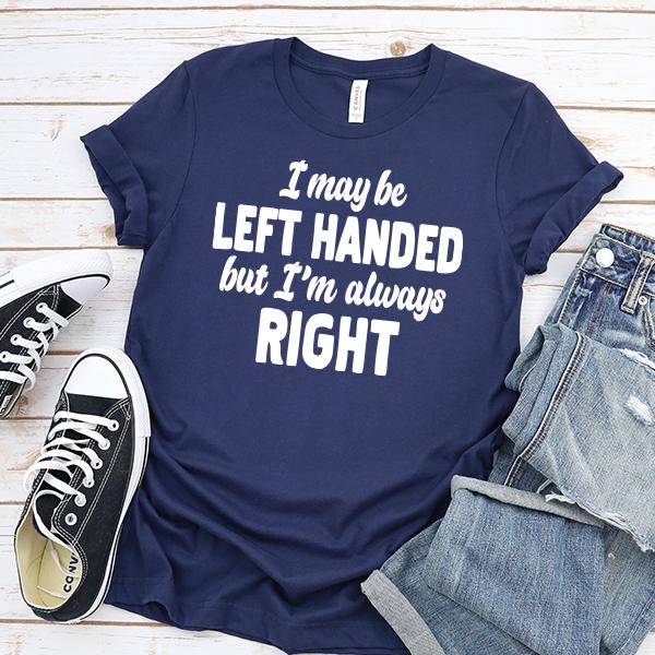 I May Be Left Handed But I'm Always Right - Short Sleeve Tee Shirt