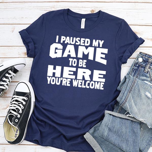 I Paused My Game To Be Here You're Welcome - Short Sleeve Tee Shirt