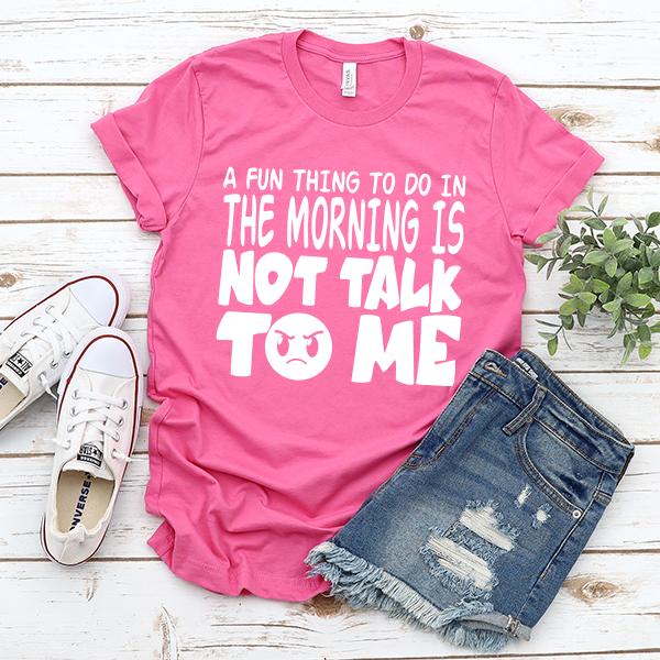 A Fun Thing To Do In The Morning Is Not Talk To Me - Short Sleeve Tee Shirt