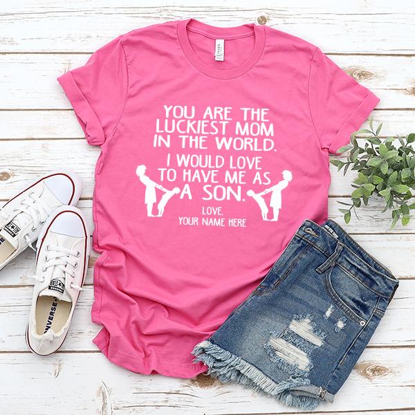 You Are The Luckiest Mom In The World. I Would Love To Have Me As A Son - Short Sleeve Tee Shirt