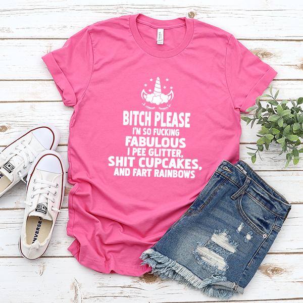 Bitch Please I&#39;m So Fucking Fabulous I Pee Glitter Shit Cupcakes And Fart Rainbows - Short Sleeve Tee Shirt