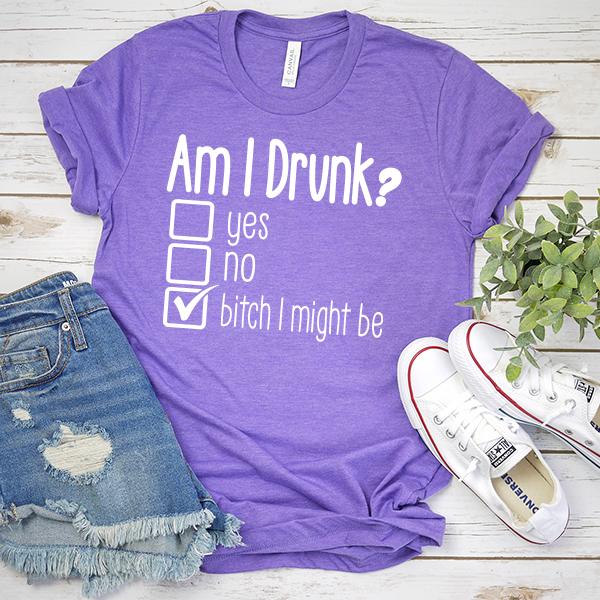 Am I Drunk Yes, No, Bitch I Might Be - Short Sleeve Tee Shirt