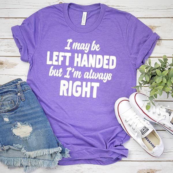 I May Be Left Handed But I'm Always Right - Short Sleeve Tee Shirt