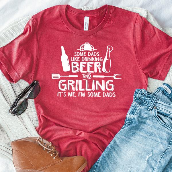 Some Dads Like Drinking Beer and Grilling It&#39;s Me, I&#39;m Some Dads - Short Sleeve Tee Shirt