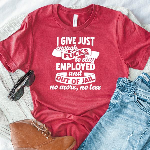 I Give Just Enough Fucks to Stay Employed and Out of Jail No More No Less - Short Sleeve Tee Shirt