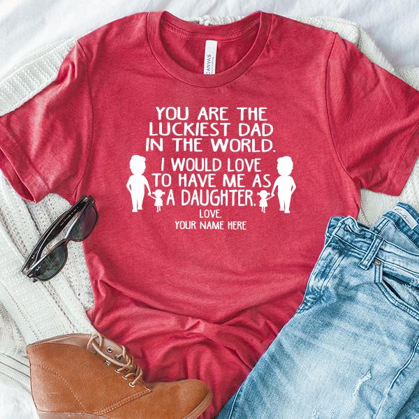 You Are The Luckiest Dad in The World. I Would Love to Have Me As A Daughter - Short Sleeve Tee Shirt