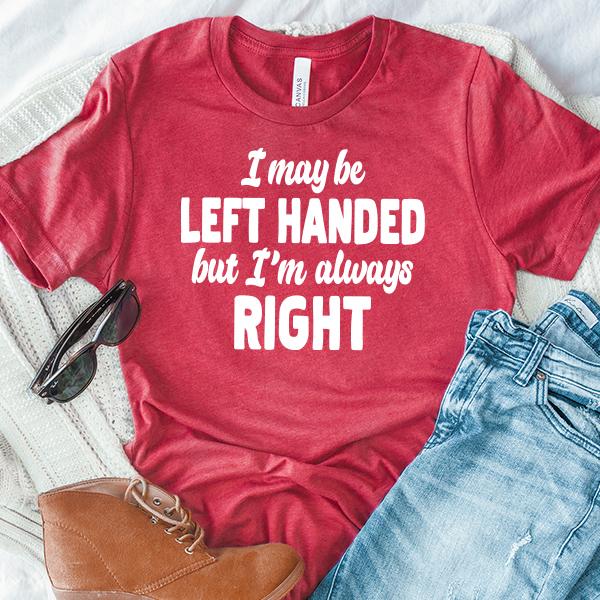 I May Be Left Handed But I'm Always Right - Short Sleeve Tee Shirt