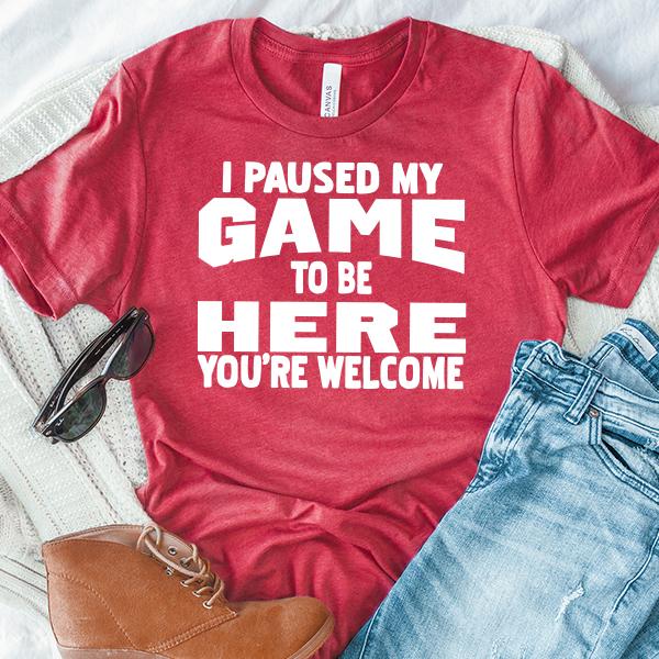 I Paused My Game To Be Here You're Welcome - Short Sleeve Tee Shirt