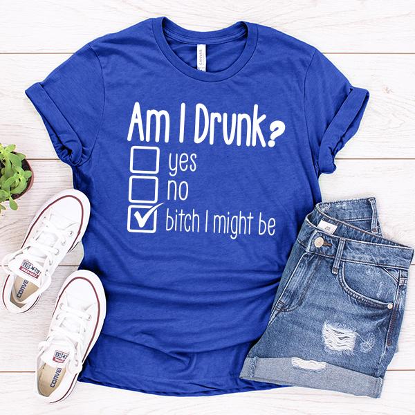 Am I Drunk Yes, No, Bitch I Might Be - Short Sleeve Tee Shirt