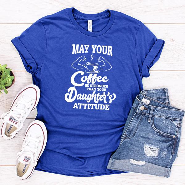 May Your Coffee Be Stronger Than Your Daughter&#39;s Attitude - Short Sleeve Tee Shirt