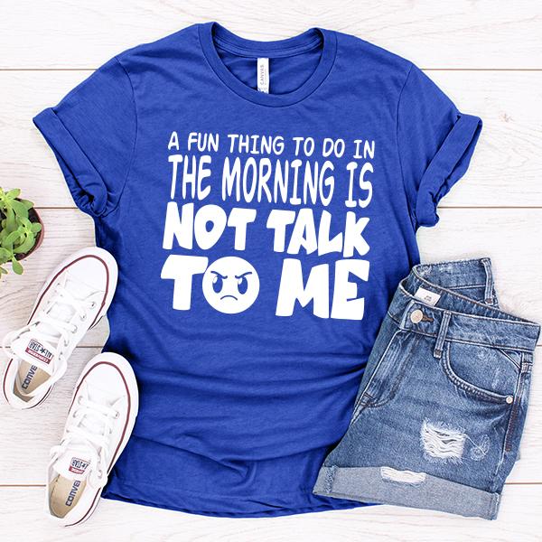 A Fun Thing To Do In The Morning Is Not Talk To Me - Short Sleeve Tee Shirt