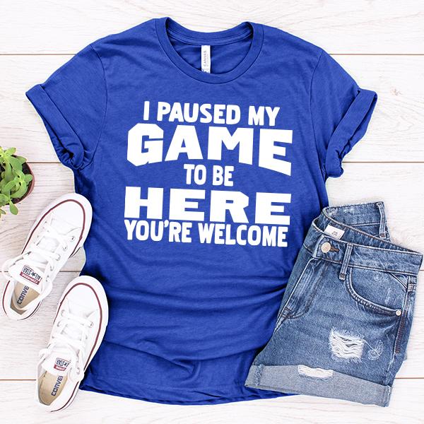 I Paused My Game To Be Here You're Welcome - Short Sleeve Tee Shirt