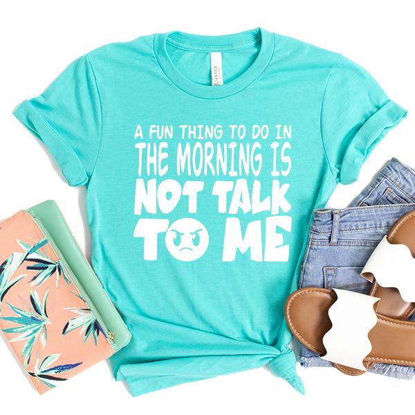 A Fun Thing To Do In The Morning Is Not Talk To Me - Short Sleeve Tee Shirt