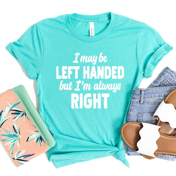I May Be Left Handed But I'm Always Right - Short Sleeve Tee Shirt