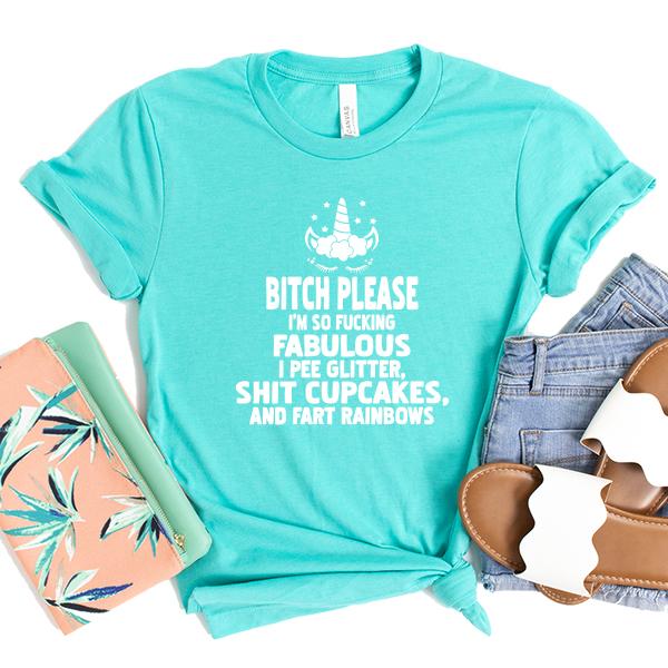 Bitch Please I&#39;m So Fucking Fabulous I Pee Glitter Shit Cupcakes And Fart Rainbows - Short Sleeve Tee Shirt