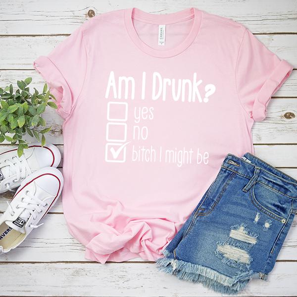 Am I Drunk Yes, No, Bitch I Might Be - Short Sleeve Tee Shirt