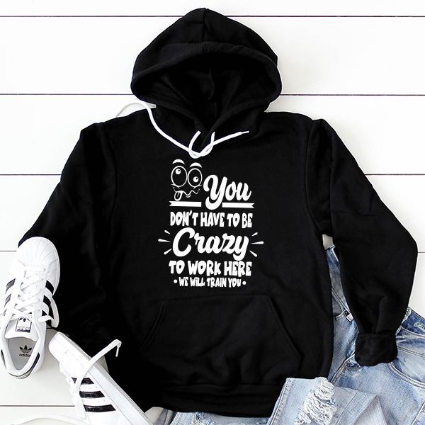 You Don&#39;t Have To Be Crazy To Work Here We Will Train You - Hoodie Sweatshirt