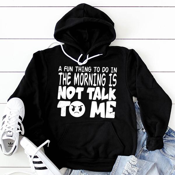 A Fun Thing To Do In The Morning Is Not Talk To Me - Hoodie Sweatshirt