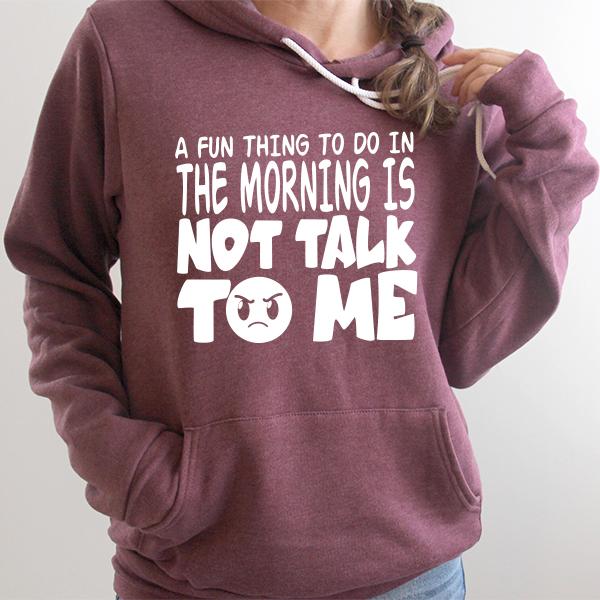 A Fun Thing To Do In The Morning Is Not Talk To Me - Hoodie Sweatshirt