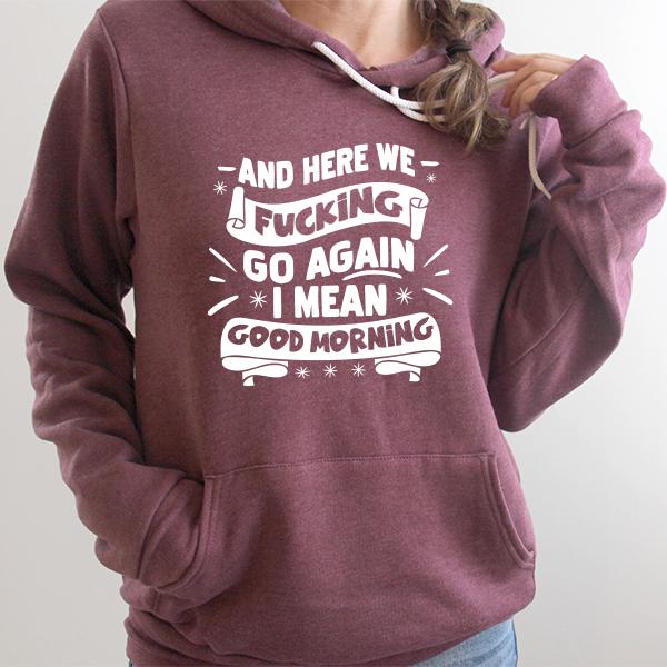 And Here We Fucking Go Again I Mean Good Morning - Hoodie Sweatshirt