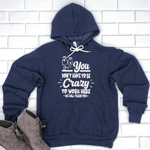 You Don&#39;t Have To Be Crazy To Work Here We Will Train You - Hoodie Sweatshirt