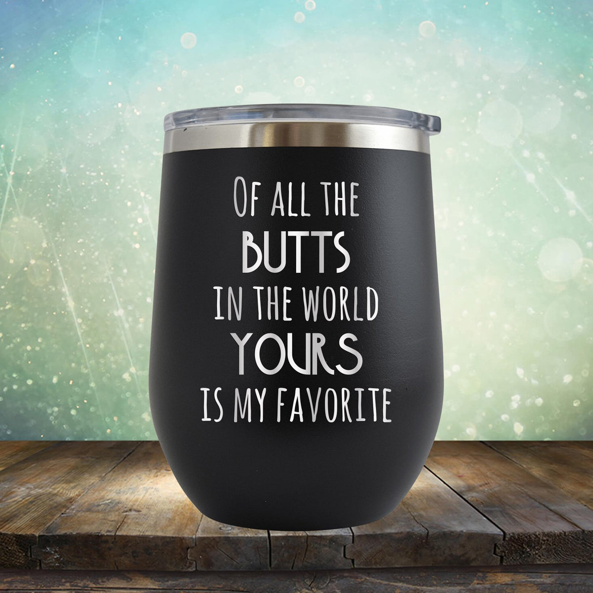 Off All the Butts in the World Yours is My Favorite - Stemless Wine Cup