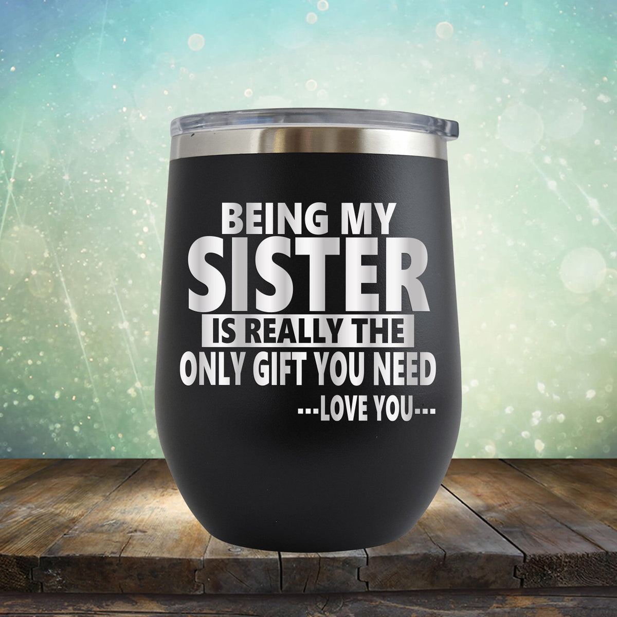 Being My Sister is Really The Only Gift You Need...Love You... - Stemless Wine Cup