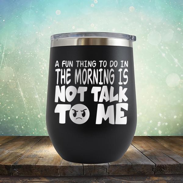 A Fun Thing To Do In The Morning Is Not Talk To Me - Stemless Wine Cup