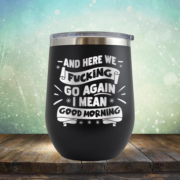 And Here We Fucking Go Again I Mean Good Morning - Stemless Wine Cup