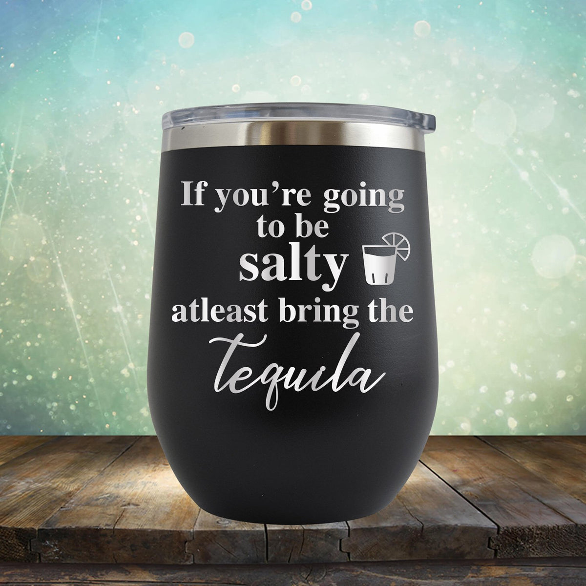 If You&#39;re Going to be Salty At Least Bring the Tequila - Stemless Wine Cup