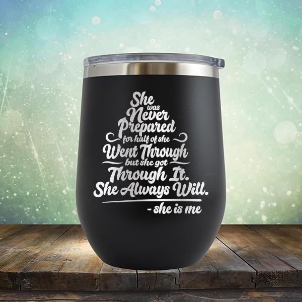 She Was Never Prepared For Half Of She Went Through But She Got Through It. She Always Will. She is Me - Stemless Wine Cup