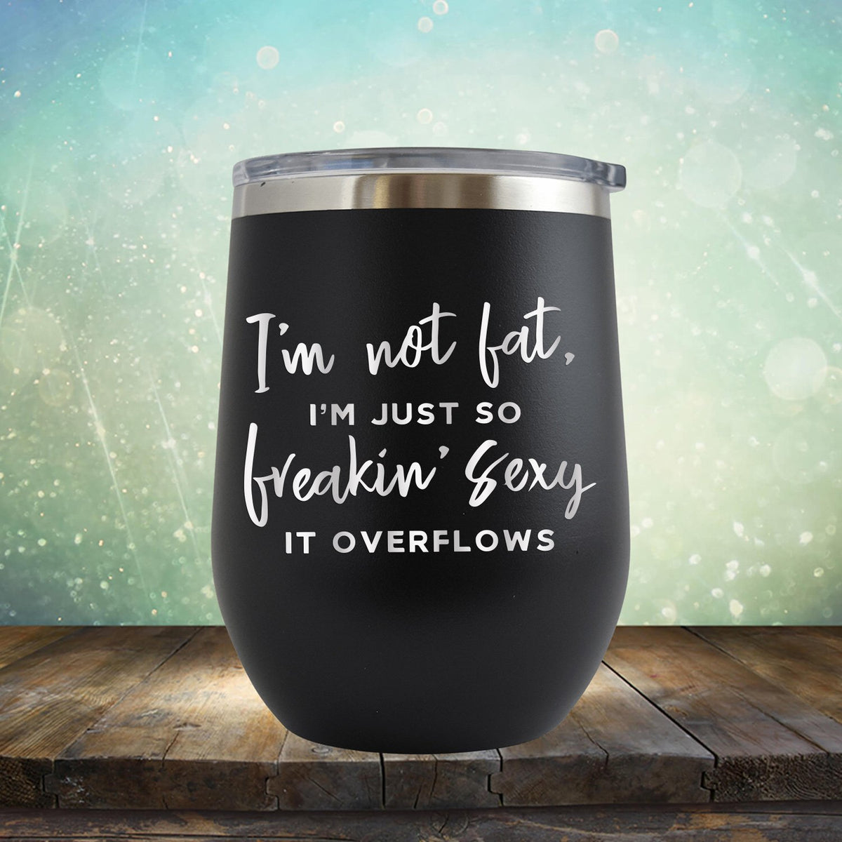 I&#39;m Not Fat, I&#39;m Just So Freakin&#39; Sexy It Overflows - Stemless Wine Cup
