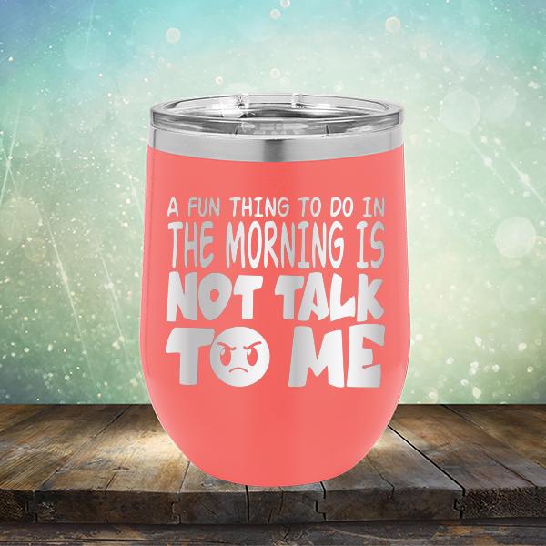 A Fun Thing To Do In The Morning Is Not Talk To Me - Stemless Wine Cup