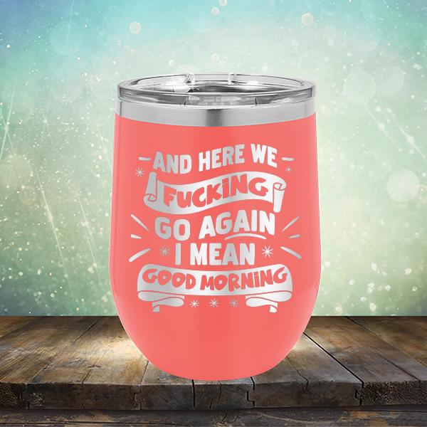 And Here We Fucking Go Again I Mean Good Morning - Stemless Wine Cup