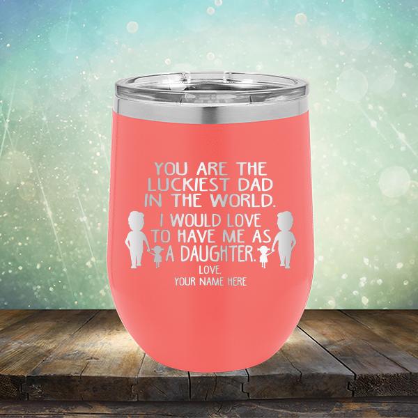You Are The Luckiest Dad in The World. I Would Love to Have Me As A Daughter - Stemless Wine Cup