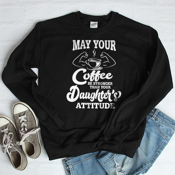 May Your Coffee Be Stronger Than Your Daughter&#39;s Attitude - Long Sleeve Heavy Crewneck Sweatshirt