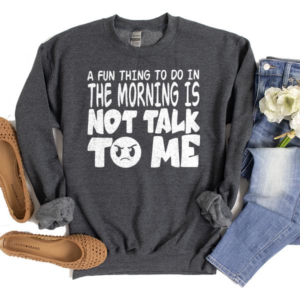 A Fun Thing To Do In The Morning Is Not Talk To Me - Long Sleeve Heavy Crewneck Sweatshirt