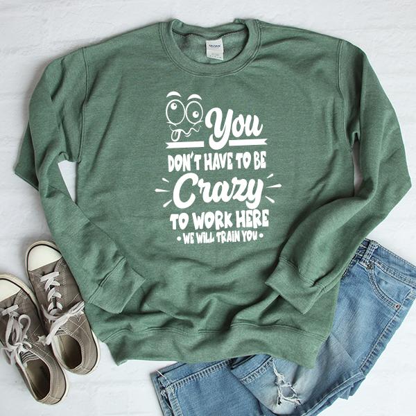 You Don't Have To Be Crazy To Work Here We Will Train You - Long Sleeve Heavy Crewneck Sweatshirt