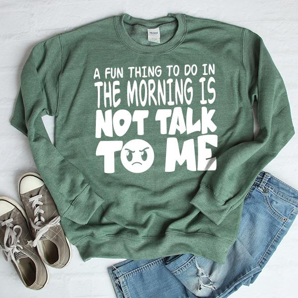 A Fun Thing To Do In The Morning Is Not Talk To Me - Long Sleeve Heavy Crewneck Sweatshirt