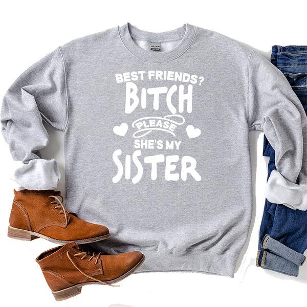 Best Friends? Bitch Please She&#39;s My Sister - Long Sleeve Heavy Crewneck Sweatshirt