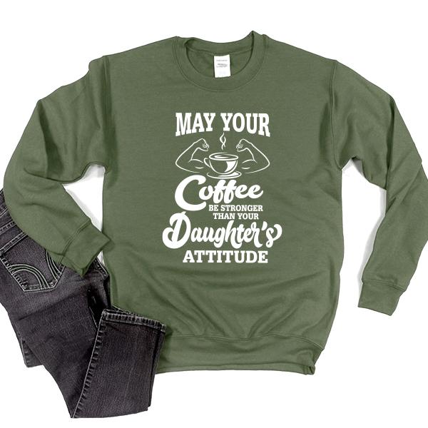 May Your Coffee Be Stronger Than Your Daughter&#39;s Attitude - Long Sleeve Heavy Crewneck Sweatshirt