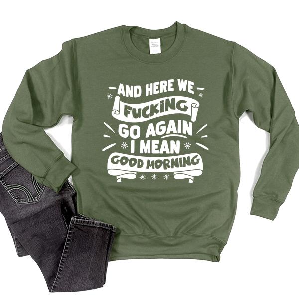 And Here We Fucking Go Again I Mean Good Morning - Long Sleeve Heavy Crewneck Sweatshirt