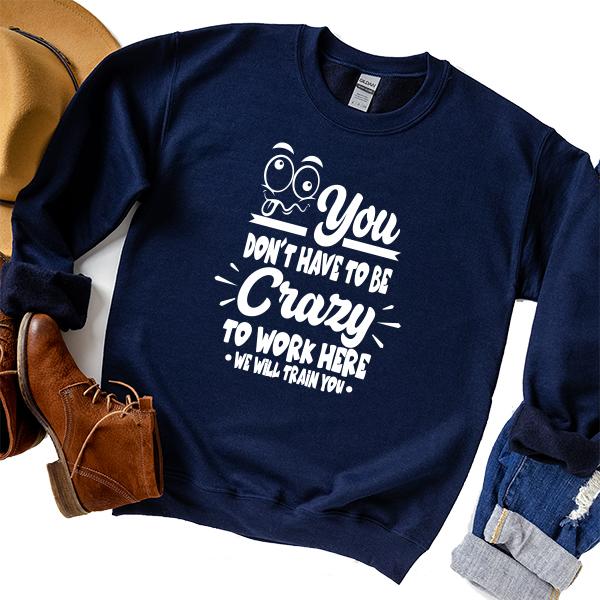 You Don't Have To Be Crazy To Work Here We Will Train You - Long Sleeve Heavy Crewneck Sweatshirt